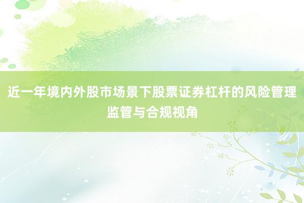 近一年境内外股市场景下股票证券杠杆的风险管理监管与合规视角