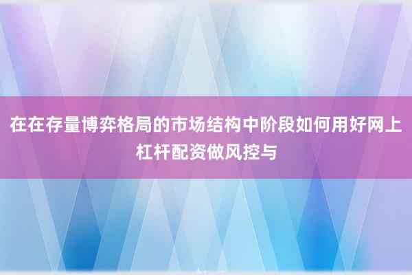 在在存量博弈格局的市场结构中阶段如何用好网上杠杆配资做风控与