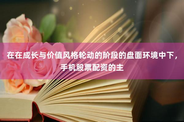 在在成长与价值风格轮动的阶段的盘面环境中下，手机股票配资的主