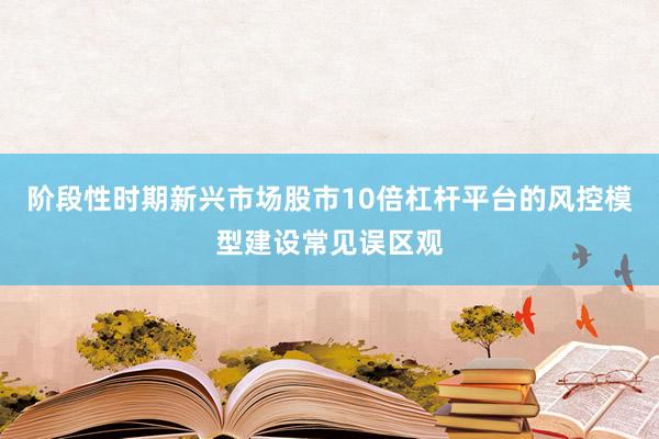阶段性时期新兴市场股市10倍杠杆平台的风控模型建设常见误区观