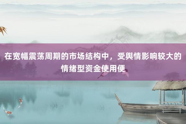 在宽幅震荡周期的市场结构中，受舆情影响较大的情绪型资金使用便