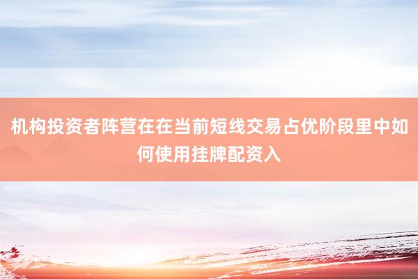 机构投资者阵营在在当前短线交易占优阶段里中如何使用挂牌配资入
