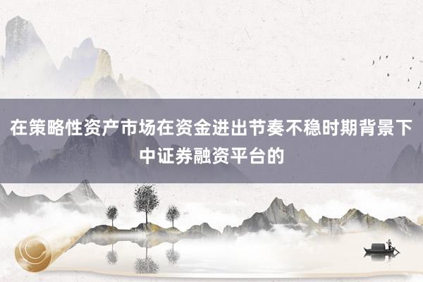 在策略性资产市场在资金进出节奏不稳时期背景下中证券融资平台的