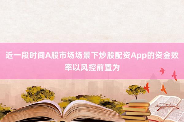 近一段时间A股市场场景下炒股配资App的资金效率以风控前置为
