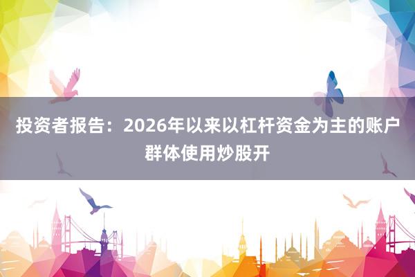 投资者报告：2026年以来以杠杆资金为主的账户群体使用炒股开