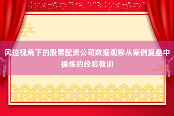 风控视角下的股票配资公司数据观察从案例复盘中提炼的经验教训