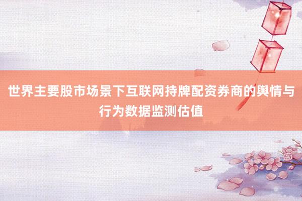 世界主要股市场景下互联网持牌配资券商的舆情与行为数据监测估值