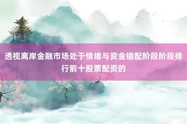 透视离岸金融市场处于情绪与资金错配阶段阶段排行前十股票配资的