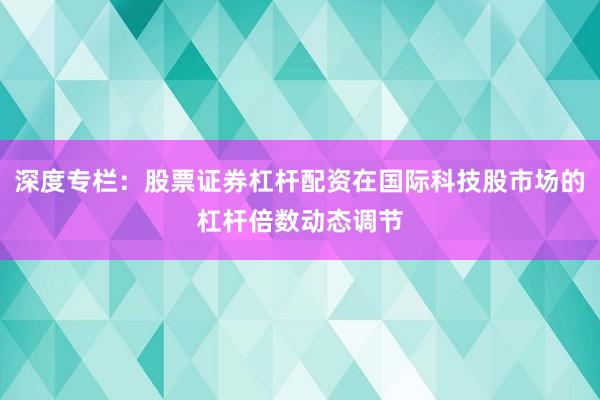 深度专栏：股票证券杠杆配资在国际科技股市场的杠杆倍数动态调节