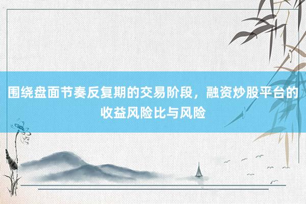 围绕盘面节奏反复期的交易阶段，融资炒股平台的收益风险比与风险