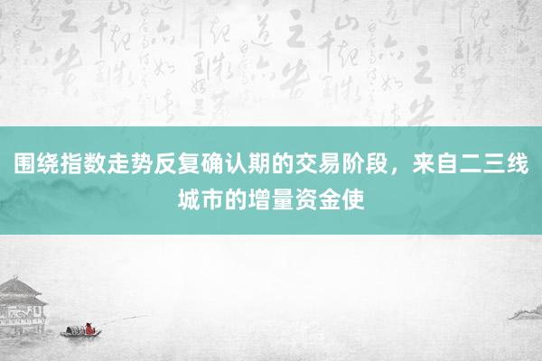 围绕指数走势反复确认期的交易阶段，来自二三线城市的增量资金使