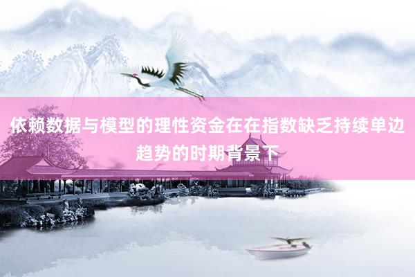 依赖数据与模型的理性资金在在指数缺乏持续单边趋势的时期背景下