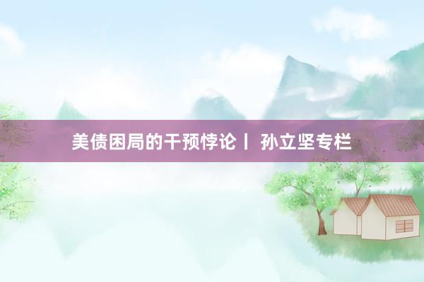 美债困局的干预悖论丨 孙立坚专栏