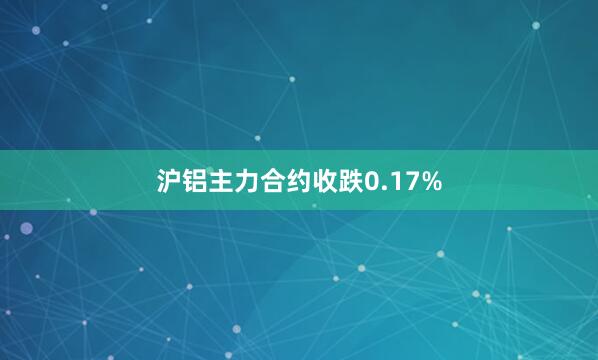 沪铝主力合约收跌0.17%