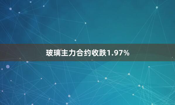 玻璃主力合约收跌1.97%