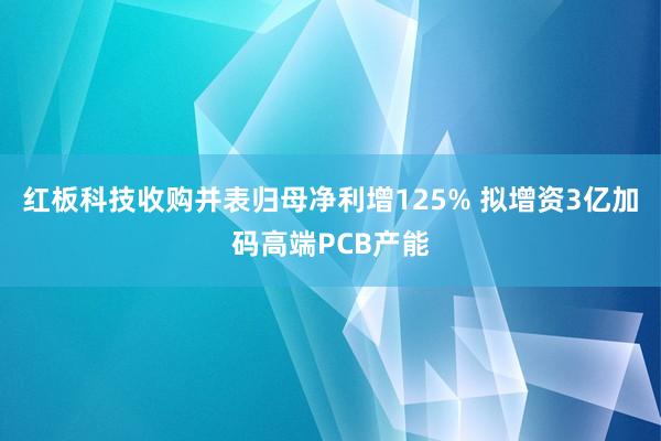红板科技收购并表归母净利增125% 拟增资3亿加码高端PCB产能