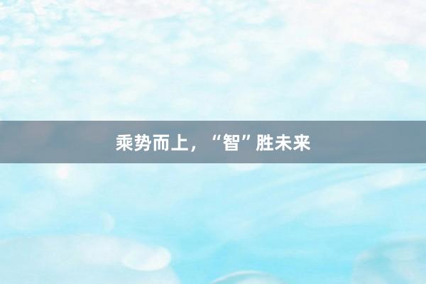 乘势而上，“智”胜未来
