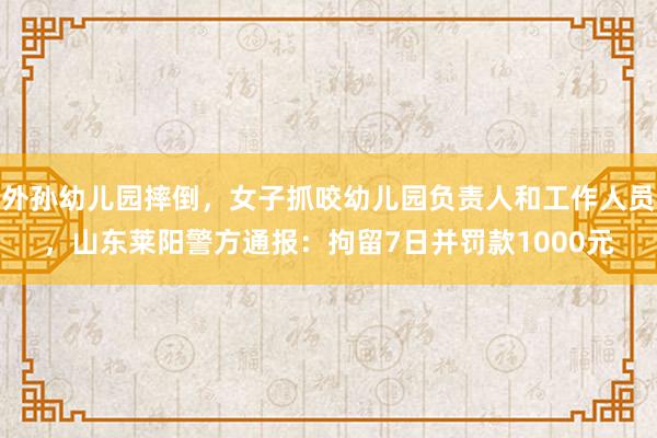 外孙幼儿园摔倒，女子抓咬幼儿园负责人和工作人员，山东莱阳警方通报：拘留7日并罚款1000元