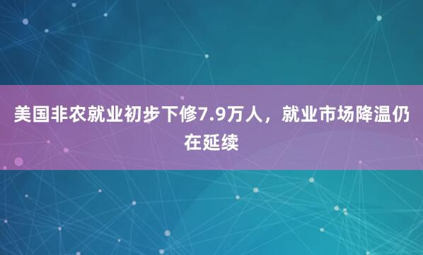 美国非农就业初步下修7.9万人，就业市场降温仍在延续