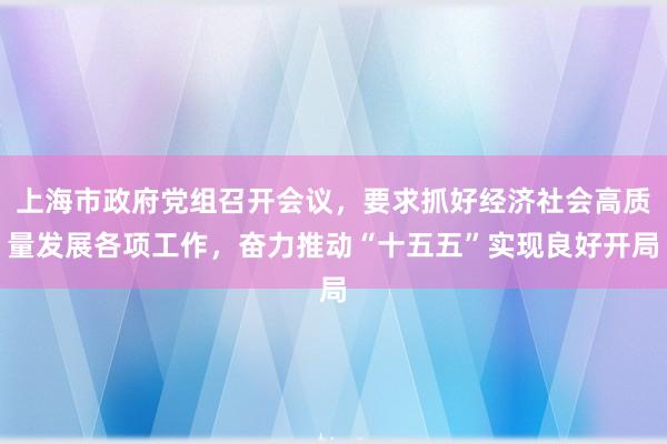 上海市政府党组召开会议，要求抓好经济社会高质量发展各项工作，奋力推动“十五五”实现良好开局