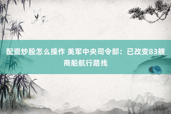 配资炒股怎么操作 美军中央司令部：已改变83艘商船航行路线