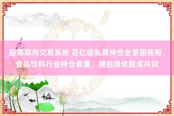 股票双向交易系统 百亿级私募持仓全景图亮相，食品饮料行业持仓最重，拥抱绩优股成共识