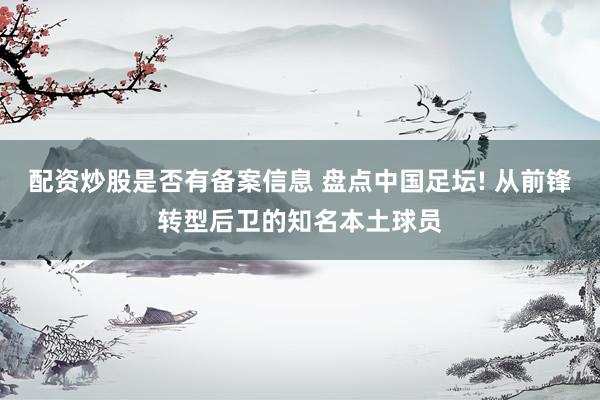 配资炒股是否有备案信息 盘点中国足坛! 从前锋转型后卫的知名本土球员