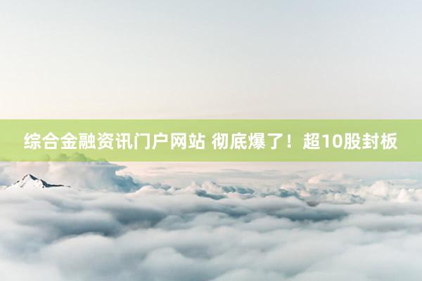 综合金融资讯门户网站 彻底爆了！超10股封板