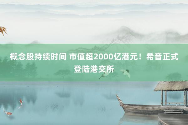 概念股持续时间 市值超2000亿港元！希音正式登陆港交所