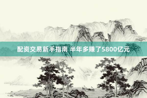 配资交易新手指南 半年多赚了5800亿元