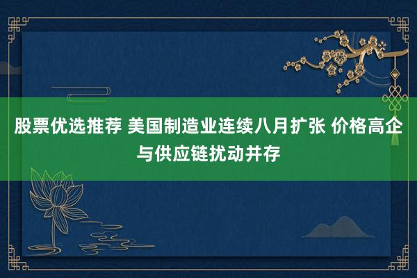股票优选推荐 美国制造业连续八月扩张 价格高企与供应链扰动并存