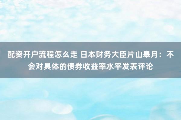 配资开户流程怎么走 日本财务大臣片山皋月：不会对具体的债券收益率水平发表评论