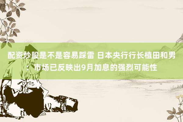 配资炒股是不是容易踩雷 日本央行行长植田和男：市场已反映出9月加息的强烈可能性