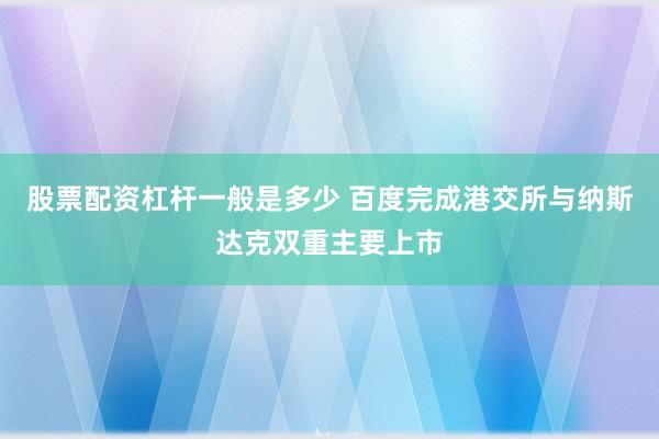 股票配资杠杆一般是多少 百度完成港交所与纳斯达克双重主要上市