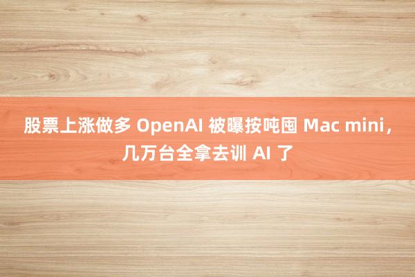 股票上涨做多 OpenAI 被曝按吨囤 Mac mini，几万台全拿去训 AI 了
