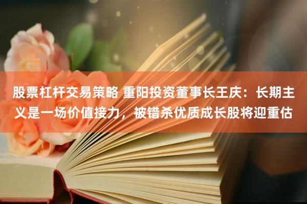 股票杠杆交易策略 重阳投资董事长王庆：长期主义是一场价值接力，被错杀优质成长股将迎重估