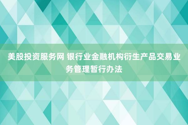 美股投资服务网 银行业金融机构衍生产品交易业务管理暂行办法