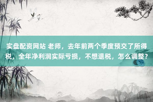 实盘配资网站 老师，去年前两个季度预交了所得税，全年净利润实际亏损，不想退税，怎么调整？
