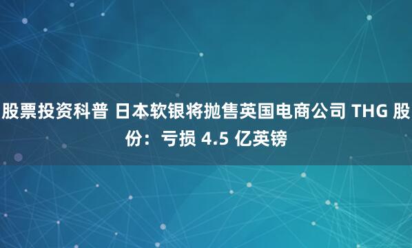 股票投资科普 日本软银将抛售英国电商公司 THG 股份：亏损 4.5 亿英镑