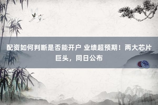 配资如何判断是否能开户 业绩超预期！两大芯片巨头，同日公布