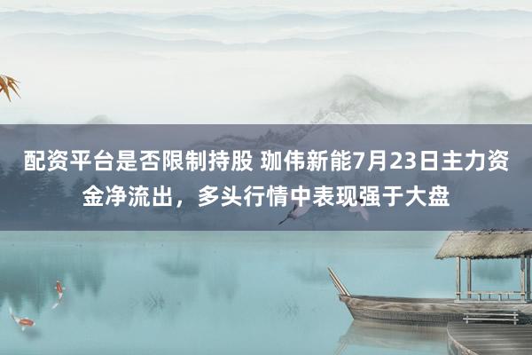 配资平台是否限制持股 珈伟新能7月23日主力资金净流出，多头行情中表现强于大盘