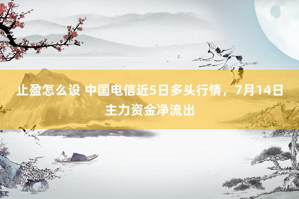 止盈怎么设 中国电信近5日多头行情，7月14日主力资金净流出