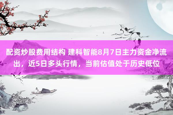 配资炒股费用结构 建科智能8月7日主力资金净流出，近5日多头行情，当前估值处于历史低位