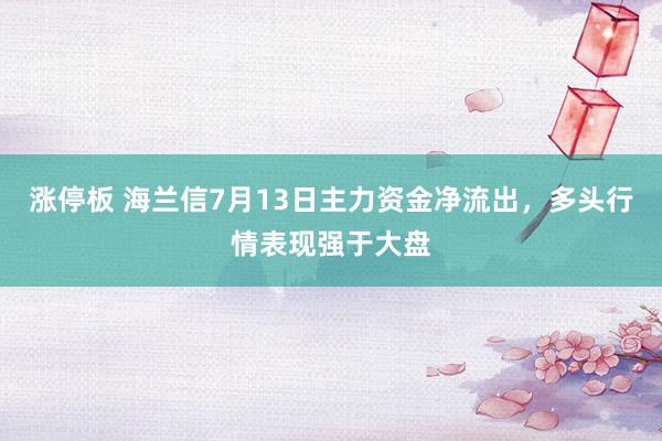 涨停板 海兰信7月13日主力资金净流出，多头行情表现强于大盘