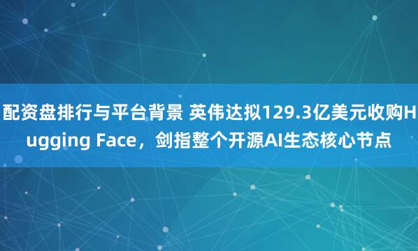 配资盘排行与平台背景 英伟达拟129.3亿美元收购Hugging Face，剑指整个开源AI生态核心节点