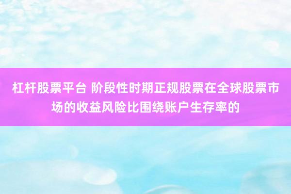 杠杆股票平台 阶段性时期正规股票在全球股票市场的收益风险比围绕账户生存率的