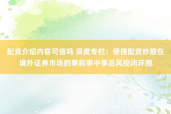 配资介绍内容可信吗 深度专栏：便捷配资炒股在境外证券市场的事前事中事后风控闭环围