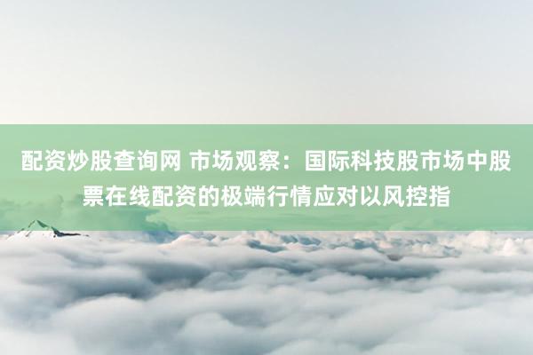 配资炒股查询网 市场观察：国际科技股市场中股票在线配资的极端行情应对以风控指