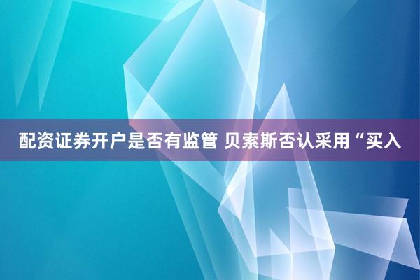 配资证券开户是否有监管 贝索斯否认采用“买入