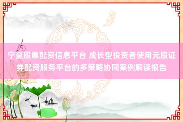 宁夏股票配资信息平台 成长型投资者使用元股证券配资服务平台的多策略协同案例解读报告